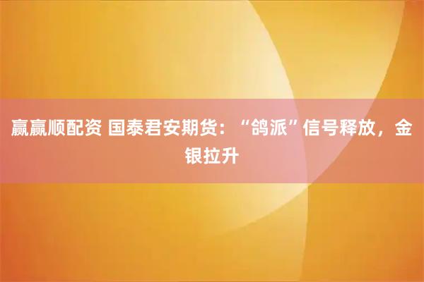 赢赢顺配资 国泰君安期货：“鸽派”信号释放，金银拉升