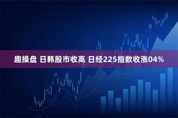 趣操盘 日韩股市收高 日经225指数收涨04%