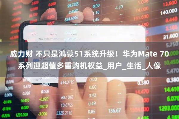 威力财 不只是鸿蒙51系统升级！华为Mate 70系列迎超值多重购机权益_用户_生活_人像