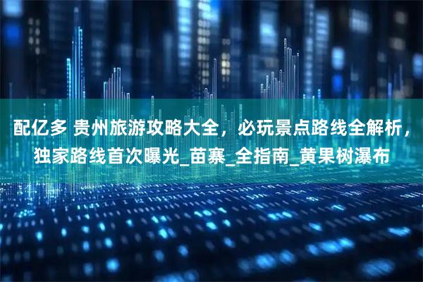 配亿多 贵州旅游攻略大全，必玩景点路线全解析，独家路线首次曝光_苗寨_全指南_黄果树瀑布