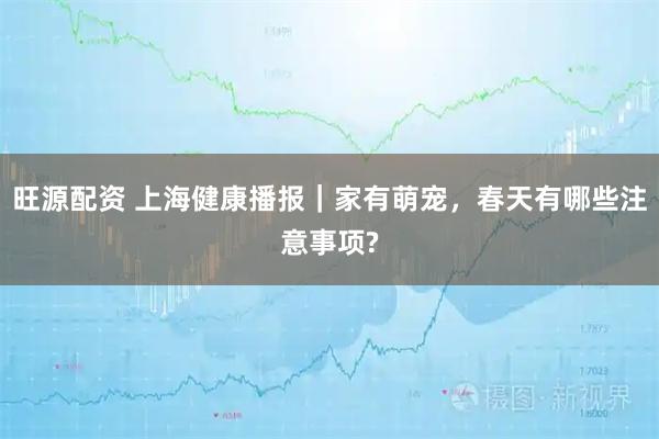 旺源配资 上海健康播报|家有萌宠,春天有哪些注意事项?