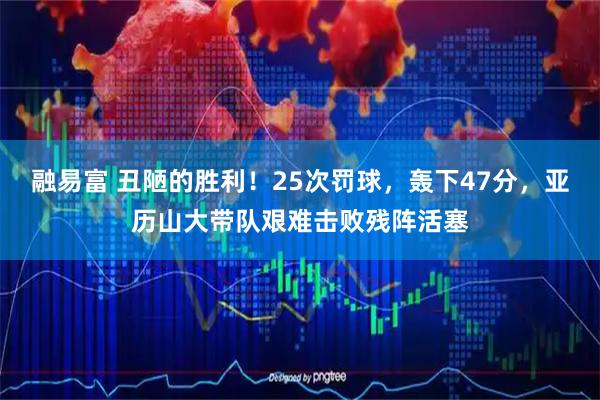 融易富 丑陋的胜利！25次罚球，轰下47分，亚历山大带队艰难击败残阵活塞