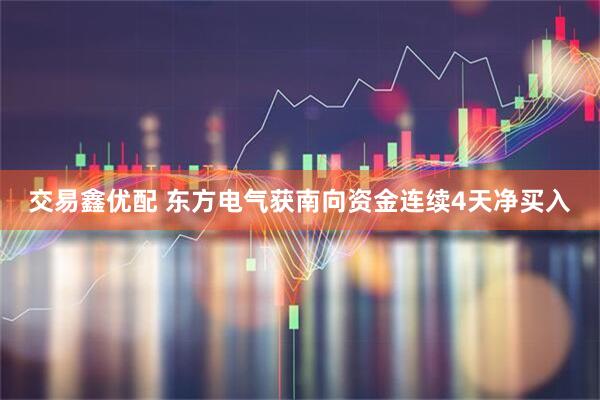交易鑫优配 东方电气获南向资金连续4天净买入