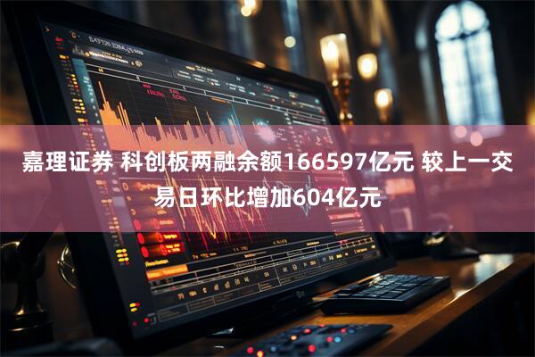 嘉理证券 科创板两融余额166597亿元 较上一交易日环比增加604亿元