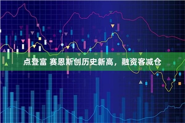 点登富 赛恩斯创历史新高,融资客减仓