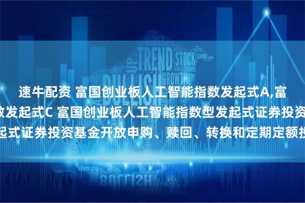 速牛配资 富国创业板人工智能指数发起式A,富国创业板人工智能指数发起式C 富国创业板人工智能指数型发起式证券投资基金开放申购、赎回、转换和定期定额投资业务的公告