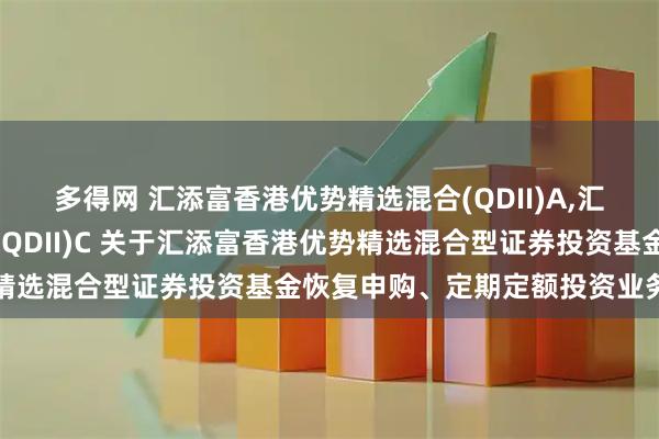 多得网 汇添富香港优势精选混合(QDII)A,汇添富香港优势精选混合(QDII)C 关于汇添富香港优势精选混合型证券投资基金恢复申购、定期定额投资业务的公告