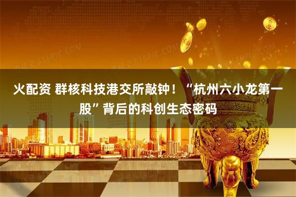 火配资 群核科技港交所敲钟！“杭州六小龙第一股”背后的科创生态密码