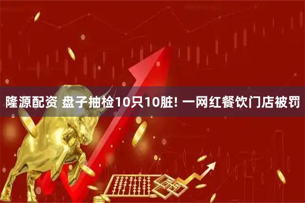 隆源配资 盘子抽检10只10脏! 一网红餐饮门店被罚