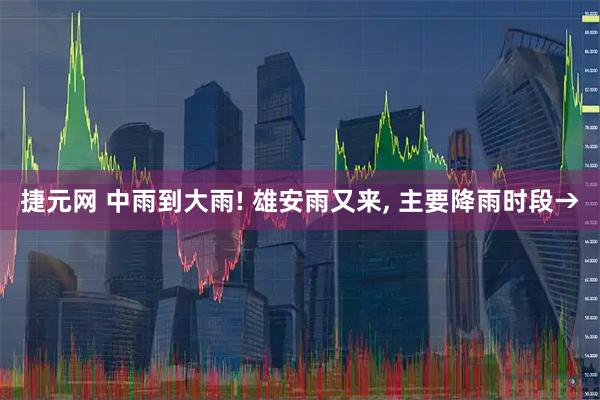 捷元网 中雨到大雨! 雄安雨又来, 主要降雨时段→