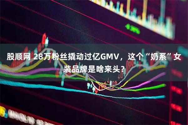 股顺网 28万粉丝撬动过亿GMV，这个“奶系”女装品牌是啥来头？