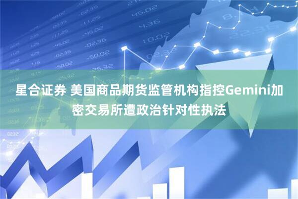 星合证券 美国商品期货监管机构指控Gemini加密交易所遭政治针对性执法