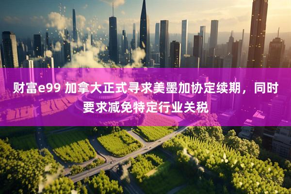 财富e99 加拿大正式寻求美墨加协定续期，同时要求减免特定行业关税