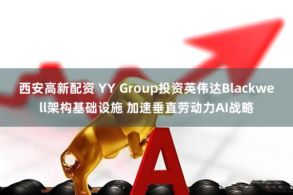 西安高新配资 YY Group投资英伟达Blackwell架构基础设施 加速垂直劳动力AI战略