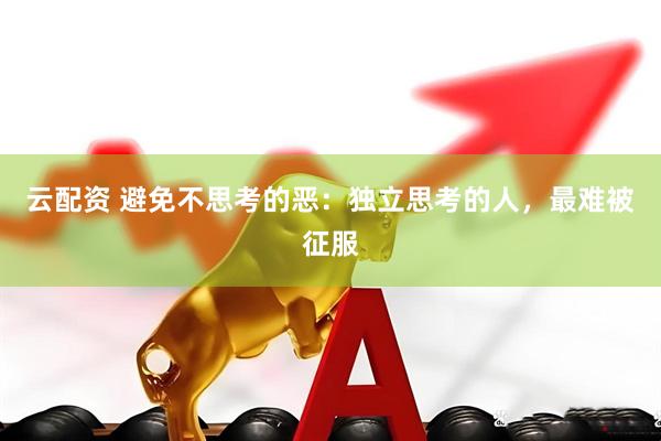 云配资 避免不思考的恶：独立思考的人，最难被征服