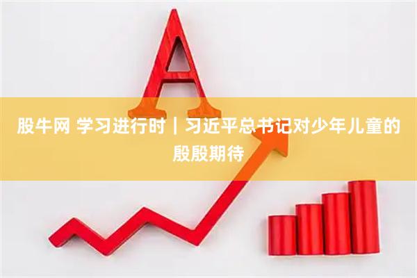 股牛网 学习进行时｜习近平总书记对少年儿童的殷殷期待
