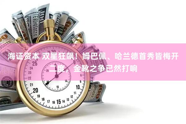 海证资本 双星狂飙！姆巴佩、哈兰德首秀皆梅开二度，金靴之争已然打响