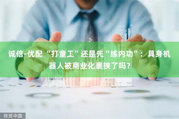 诚信-优配 “打童工”还是先“练内功”：具身机器人被商业化裹挟了吗？