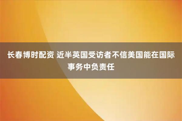 长春博时配资 近半英国受访者不信美国能在国际事务中负责任