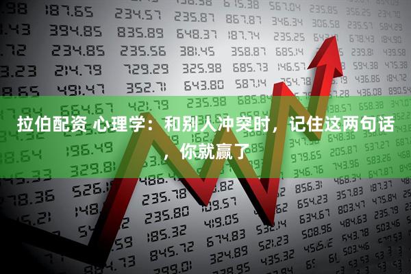 拉伯配资 心理学：和别人冲突时，记住这两句话，你就赢了