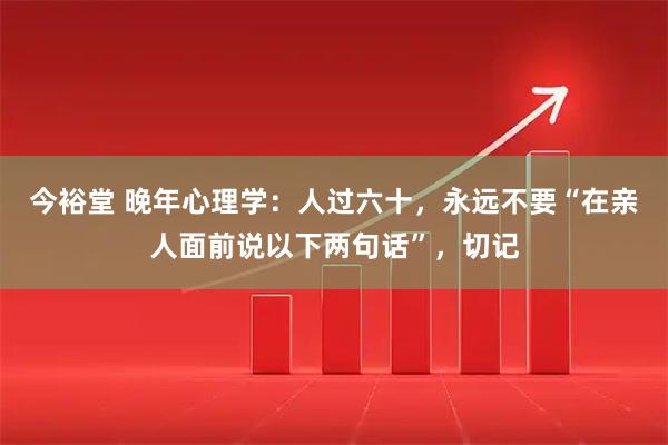 今裕堂 晚年心理学:人过六十,永远不要“在亲人面前说以下两句话”,切记