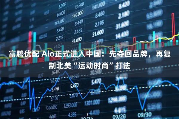 富腾优配 Alo正式进入中国：先夺回品牌，再复制北美“运动时尚”打法