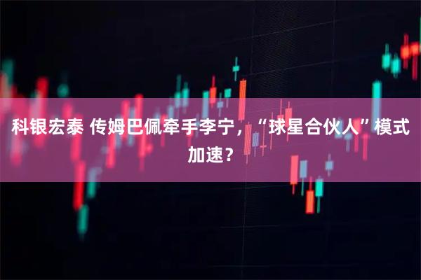 科银宏泰 传姆巴佩牵手李宁，“球星合伙人”模式加速？