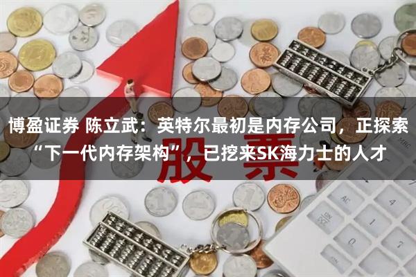 博盈证券 陈立武：英特尔最初是内存公司，正探索“下一代内存架构”，已挖来SK海力士的人才