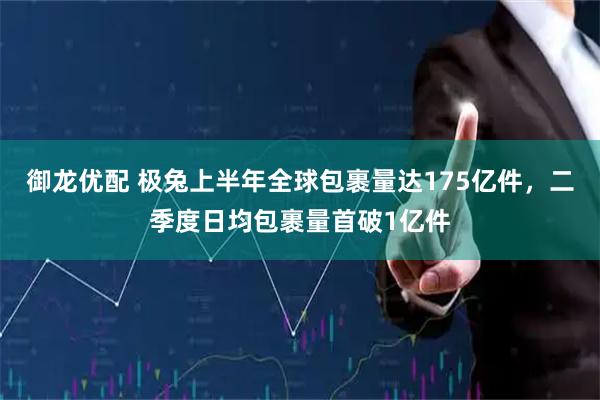 御龙优配 极兔上半年全球包裹量达175亿件，二季度日均包裹量首破1亿件