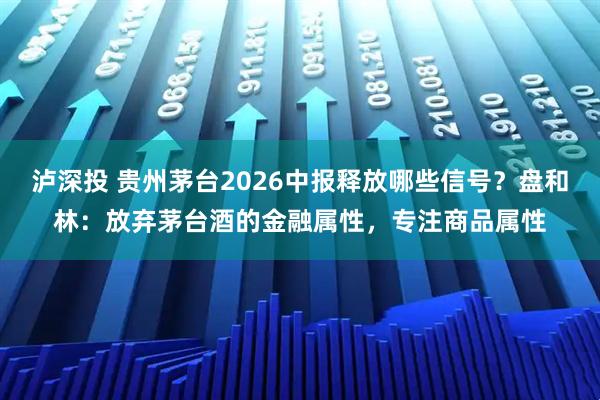 泸深投 贵州茅台2026中报释放哪些信号？盘和林：放弃茅台酒的金融属性，专注商品属性