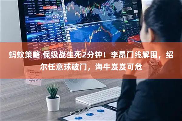 蚂蚁策略 保级战生死2分钟！李昂门线解围，绍尔任意球破门，海牛岌岌可危