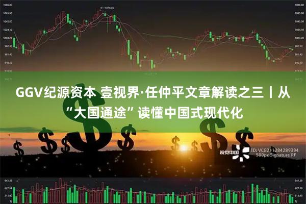 GGV纪源资本 壹视界·任仲平文章解读之三丨从“大国通途”读懂中国式现代化